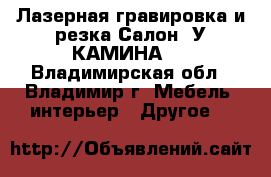 Лазерная гравировка и резка Салон “У КАМИНА“  - Владимирская обл., Владимир г. Мебель, интерьер » Другое   